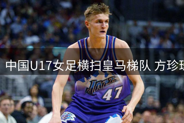 中国U17女足横扫皇马梯队 方珍珠戴帽闪耀揭幕战