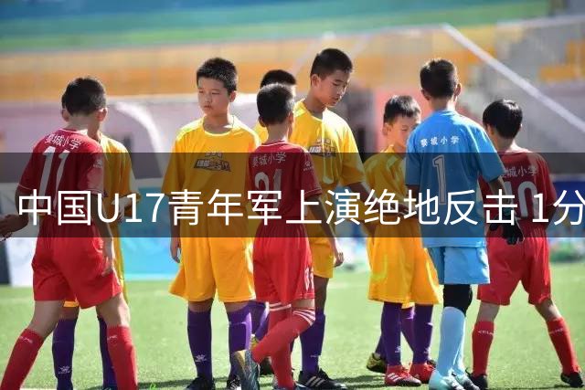 中国U17青年军上演绝地反击 1分钟连轰2球力克德甲劲旅青年队