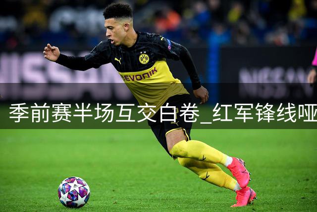 季前赛半场互交白卷 红军锋线哑火直面英乙球队顽抗