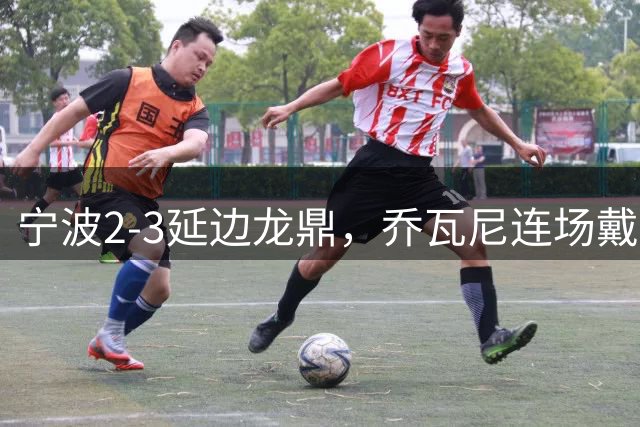 宁波2-3延边龙鼎，乔瓦尼连场戴帽，莱昂纳多-席尔瓦双响