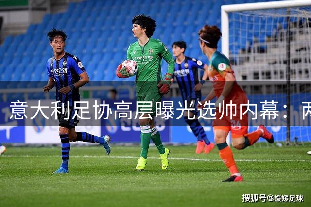 意大利足协高层曝光选帅内幕：两大名帅成首选目标
