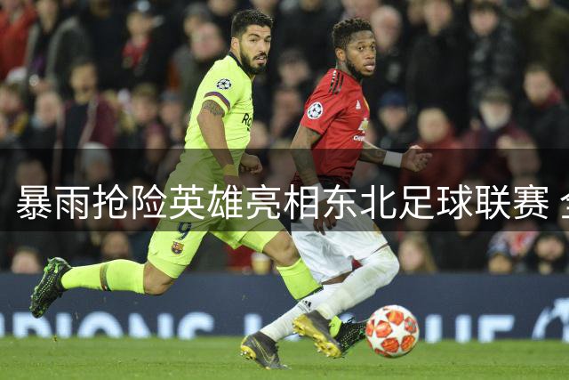 暴雨抢险英雄亮相东北足球联赛 全场球迷含泪合唱致敬"真心英雄