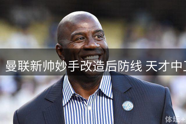 曼联新帅妙手改造后防线 天才中卫转战边路立省六千万