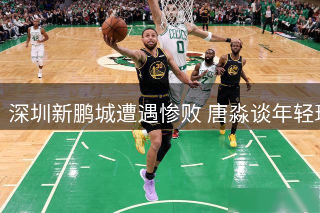 深圳新鹏城遭遇惨败 唐淼谈年轻球员成长阵痛