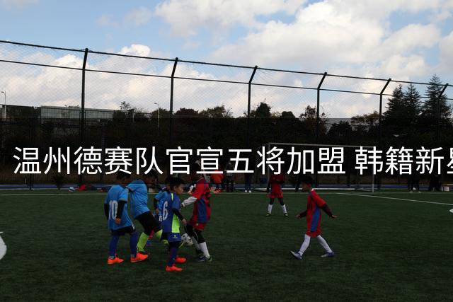 温州德赛队官宣五将加盟 韩籍新星领衔中乙新势力