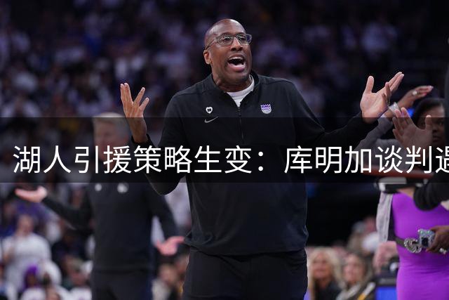 湖人引援策略生变：库明加谈判遇阻 美媒支招转向汤普森