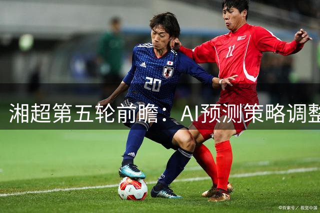 湘超第五轮前瞻：AI预测策略调整能否扭转颓势