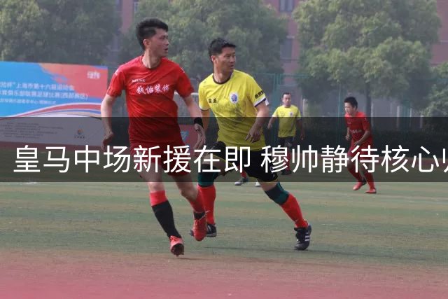 皇马中场新援在即 穆帅静待核心归队重整阵容