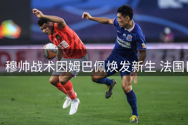 穆帅战术因姆巴佩焕发新生 法国巨星首秀即破门展现统治力
