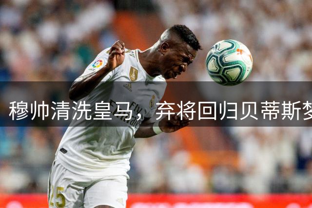 穆帅清洗皇马，弃将回归贝蒂斯梦圆