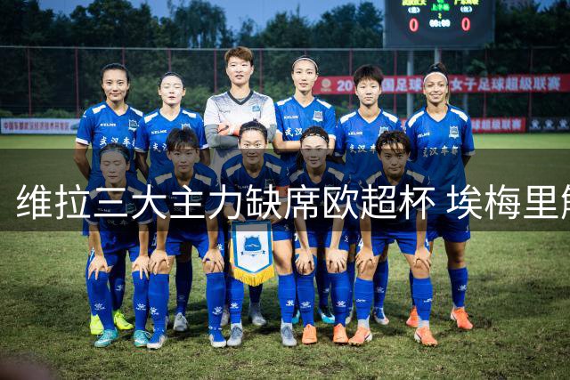 维拉三大主力缺席欧超杯 埃梅里解析备战策略