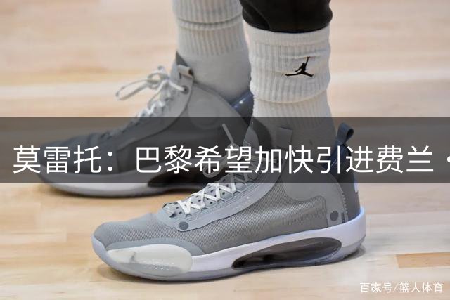 莫雷托：巴黎希望加快引进费兰·托雷斯的谈判进程，并持乐观态度