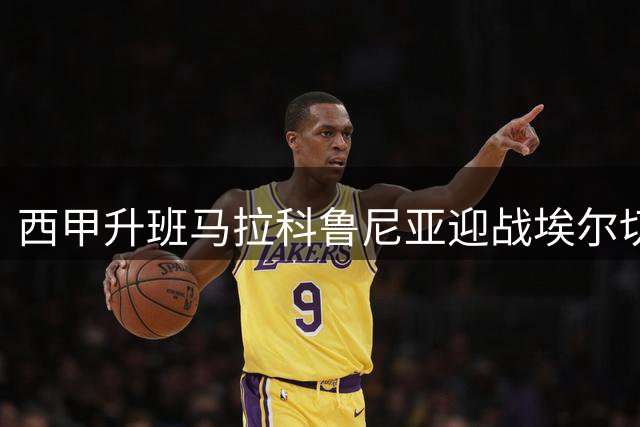 西甲升班马拉科鲁尼亚迎战埃尔切 回归首秀能否奏凯？