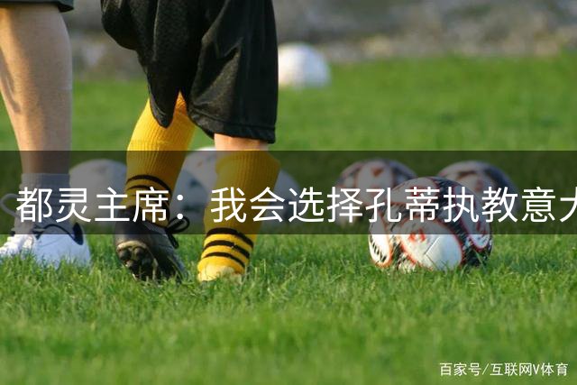 都灵主席：我会选择孔蒂执教意大利，国家队亟需动力立刻走上正轨