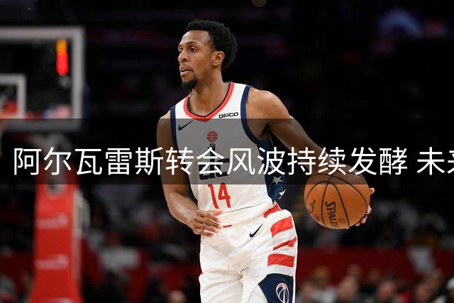 阿尔瓦雷斯转会风波持续发酵 未来几天或将有重大进展
