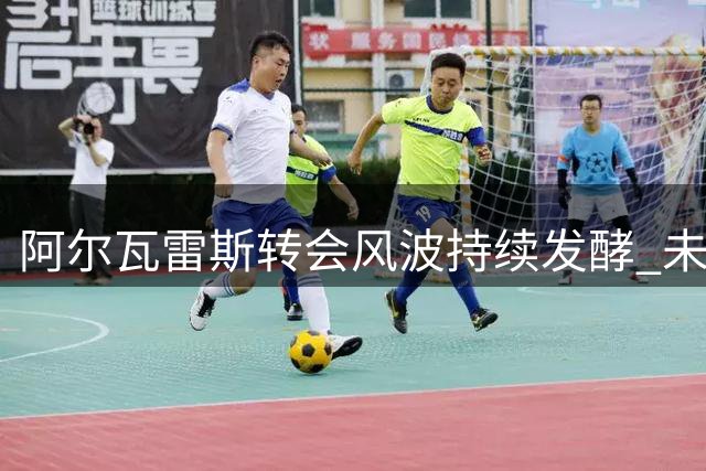 阿尔瓦雷斯转会风波持续发酵 未来几天或将有重大进展