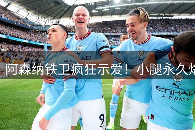 阿森纳铁卫疯狂示爱！小腿永久烙印英超奖杯引球迷热议