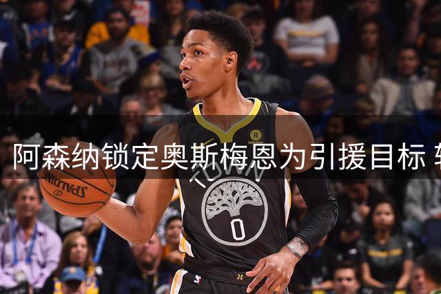 阿森纳锁定奥斯梅恩为引援目标 转会谈判已启动