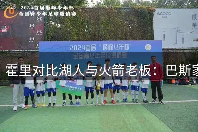 霍里对比湖人与火箭老板：巴斯家族铸就王朝 亚历山大仅乘势摘冠