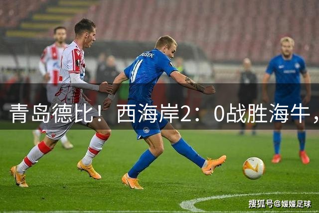 青岛德比！西海岸2：0战胜海牛，升至联赛第二！