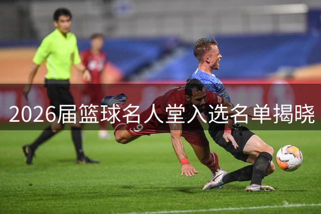 2026届篮球名人堂入选名单揭晓