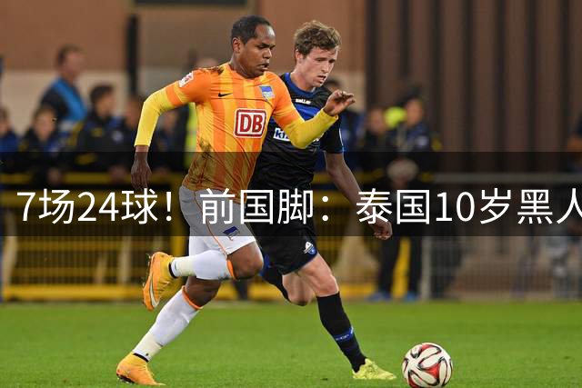 7场24球！前国脚：泰国10岁黑人可能年龄造假，姚明10岁啥身形？