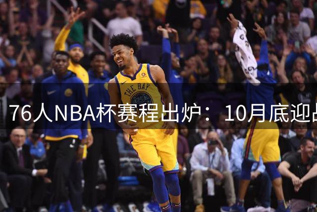 76人NBA杯赛程出炉：10月底迎战尼克斯 11月三场硬仗