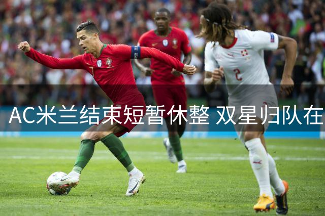 AC米兰结束短暂休整 双星归队在即12日集结备战