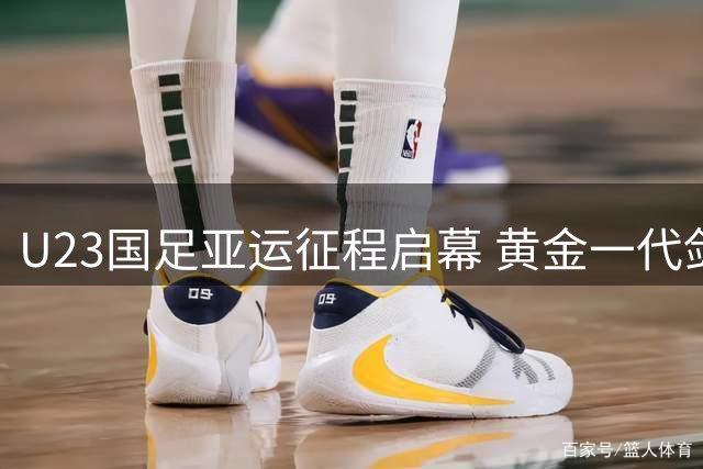 U23国足亚运征程启幕 黄金一代剑指小组头名