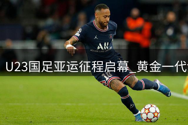 U23国足亚运征程启幕 黄金一代剑指小组头名